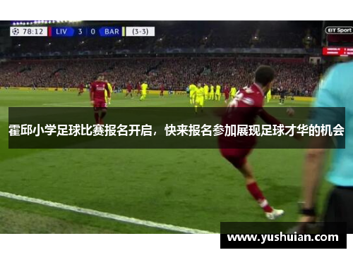 霍邱小学足球比赛报名开启，快来报名参加展现足球才华的机会