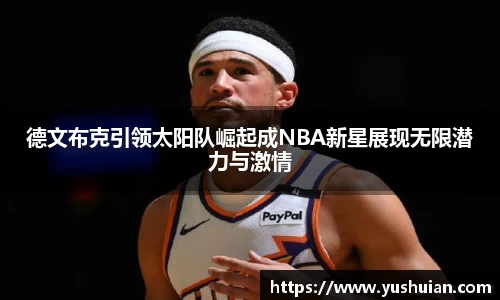 bwin必赢德文布克引领太阳队崛起成NBA新星展现无限潜力与激情