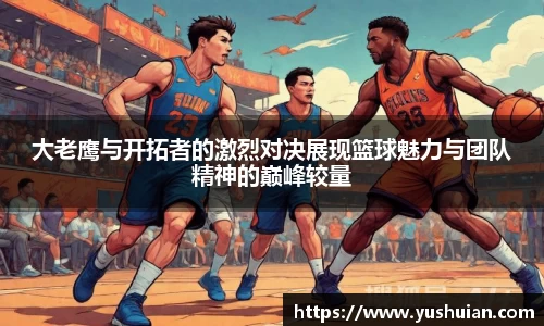 bwin必赢大老鹰与开拓者的激烈对决展现篮球魅力与团队精神的巅峰较量