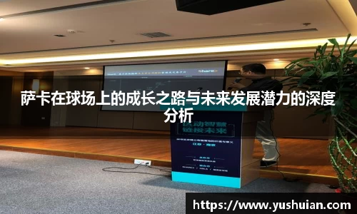 bwin必赢萨卡在球场上的成长之路与未来发展潜力的深度分析